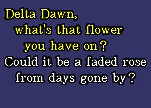 Delta Dawn,
whats that flower
you have on?

Could it be a faded rose
from days gone by?