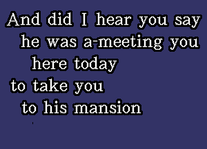 And did I hear you say
he was a-meeting you
here today

to take you
to his mansion