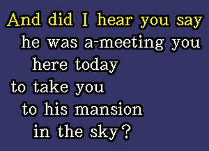 And did I hear you say
he was a-meeting you
here today

to take you
to his mansion
in the sky?