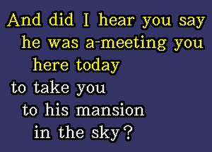 And did I hear you say
he was a-meeting you
here today

to take you
to his mansion
in the sky?