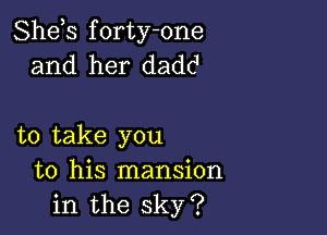 Shds forty-one
and her dadc1

to take you
to his mansion

in the sky?