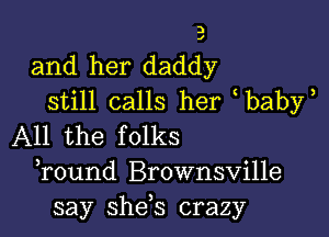 3

and her daddy
still calls her baby

All the folks
Tound Brownsville
say she,s crazy