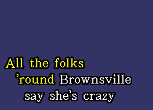 All the folks
Tound Brownsville
say she,s crazy