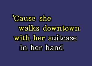 Cause she
walks downtown

with her suitcase
in her hand