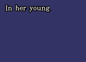 In her young