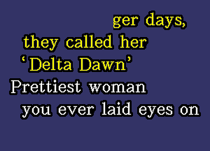 ger days,
they called her
Delta Dawn

Prettiest woman
you ever laid eyes on