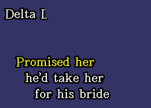 Delta L

Promised her
he d take her
for his bride