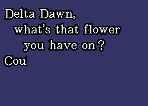 Delta Dawn,
whats that flower
you have on?

Cou