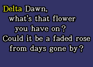 Delta Dawn,
whats that flower
you have on?

Could it be a faded rose
from days gone by?