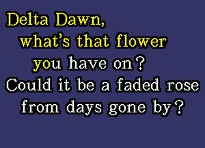 Delta Dawn,
whats that flower
you have on?

Could it be a faded rose
from days gone by?