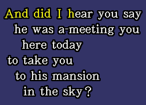 And did I hear you say
he was a-meeting you
here today

to take you
to his mansion
in the sky?