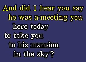 And did I hear you say
he was a-meeting you
here today

to take you
to his mansion
in the sky?