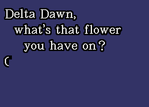 Delta Dawn,
whats that flower
you have on?