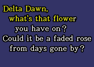 Delta Dawn,
whats that flower
you have on?

Could it be a faded rose
from days gone by?