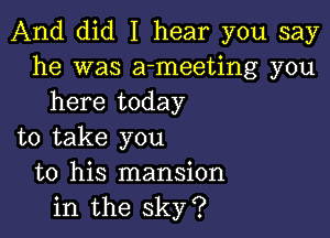 And did I hear you say
he was a-meeting you
here today

to take you
to his mansion
in the sky?