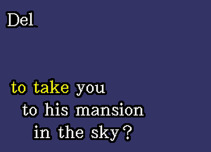 to take you
to his mansion
in the sky?