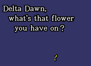 Delta Dawn,
whats that flower
you have on?