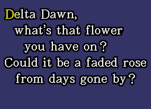 Delta Dawn,
whats that flower
you have on?

Could it be a faded rose
from days gone by?