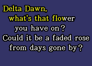 Delta Dawn,
whats that flower
you have on?

Could it be a faded rose
from days gone by?