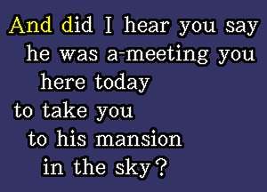 And did I hear you say
he was a-meeting you
here today

to take you
to his mansion
in the sky?