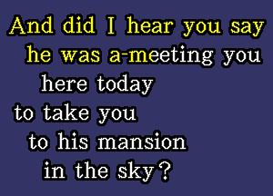 And did I hear you say
he was a-meeting you
here today

to take you
to his mansion
in the sky?