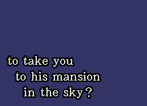 to take you
to his mansion
in the sky?