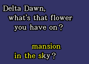 Delta Dawn,
whats that flower
you have on?

mansion
in the sky?