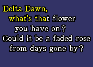 Delta Dawn,
whats that flower
you have on?

Could it be a faded rose
from days gone by?