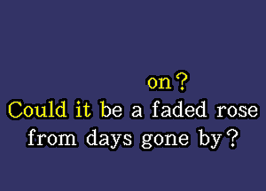 on?

Could it be a faded rose
from days gone by?