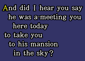 And did I hear you say
he was a-meeting you
here today

to take you
to his mansion
in the sky?