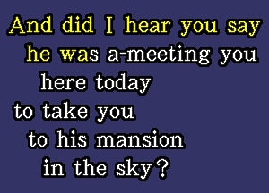 And did I hear you say
he was a-meeting you
here today

to take you
to his mansion
in the sky?