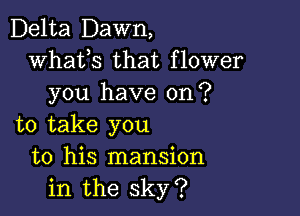 Delta Dawn,
whats that flower
you have on?

to take you
to his mansion
in the sky?