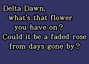 Delta Dawn,
whats that flower
you have on?

Could it be a faded rose
from days gone by?