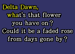 Delta Dawn,
whats that flower
you have on?

Could it be a faded rose
from days gone by?