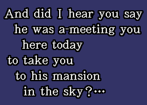 And did I hear you say
he was a-meeting you
here today

to take you
to his mansion
in the sky?m