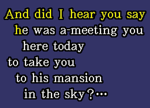 And did I hear you say
he was a-meeting you
here today

to take you
to his mansion
in the sky?m