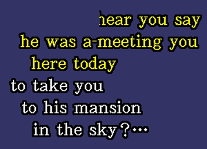 near you say
he was a-meeting you
here today

to take you
to his mansion
in the sky?m