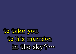 to take you
to his mansion
in the sky?m