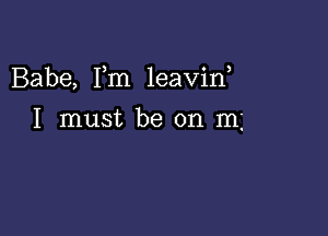 Babe, Fm leavin,

I must be on m