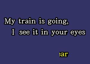 My train is going,

I see it in your eyes