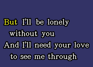 But F11 be lonely
Without you

And F11 need your love

to see me through