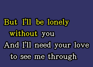 But F11 be lonely
Without you

And F11 need your love

to see me through