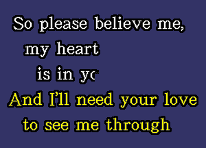 So please believe me,
my heart
is in y(

And F11 need your love

to see me through