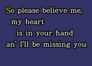 So please believe me,
my heart
is in your hand

an F11 be missing you