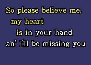 So please believe me,
my heart
is in your hand

an F11 be missing you