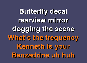 Butterfly decal
rearview mirror
dogging the scene
Whats the frequency
Kenneth is your
Benzadrine uh huh