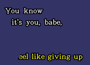 You know

ifs you, babe,

eel like giving up