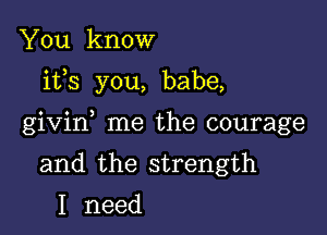 You know

ifs you, babe,

givin me the courage

and the strength
I need