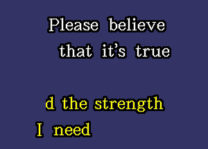 Please believe
that itts true

d the strength

I need