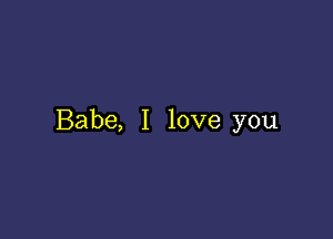 Babe, I love you